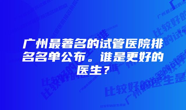 广州最著名的试管医院排名名单公布。谁是更好的医生？