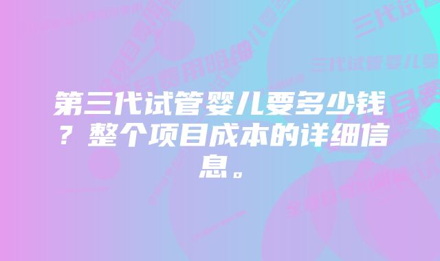 第三代试管婴儿要多少钱？整个项目成本的详细信息。