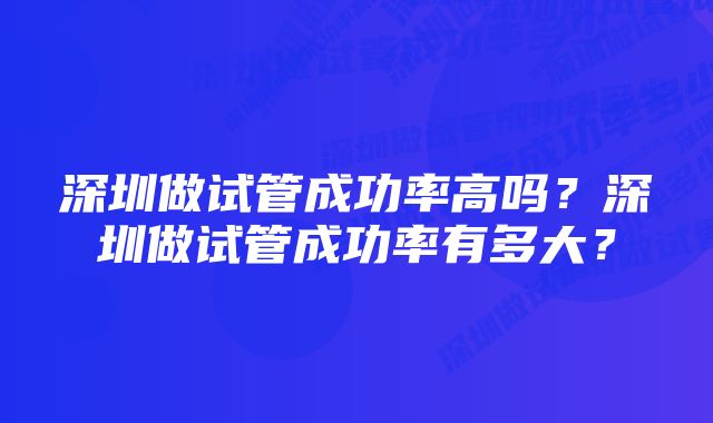 深圳做试管成功率高吗？深圳做试管成功率有多大？