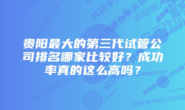 贵阳最大的第三代试管公司排名哪家比较好？成功率真的这么高吗？