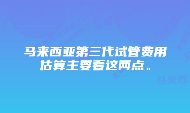 马来西亚第三代试管费用估算主要看这两点。