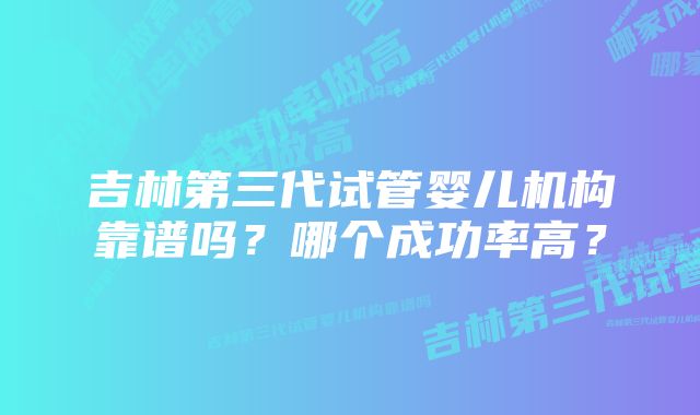 吉林第三代试管婴儿机构靠谱吗？哪个成功率高？