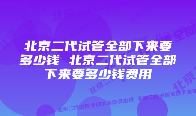 北京二代试管全部下来要多少钱 北京二代试管全部下来要多少钱费用