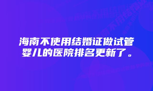 海南不使用结婚证做试管婴儿的医院排名更新了。