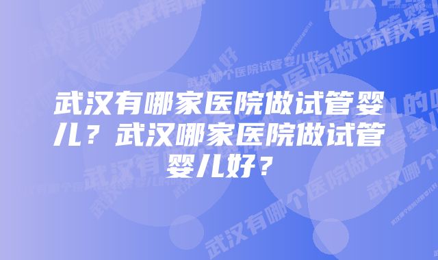 武汉有哪家医院做试管婴儿？武汉哪家医院做试管婴儿好？