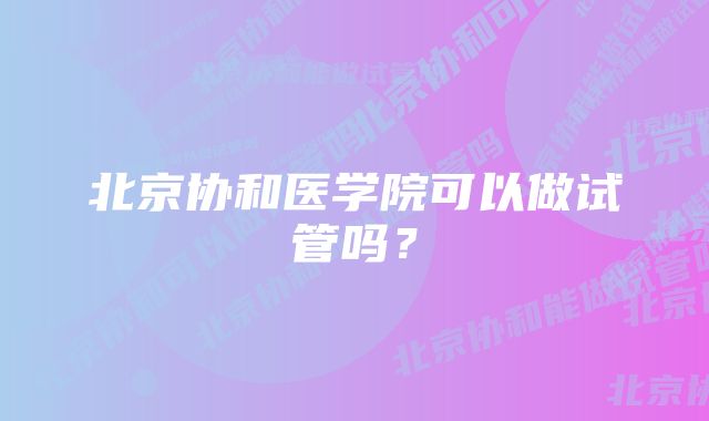 北京协和医学院可以做试管吗？