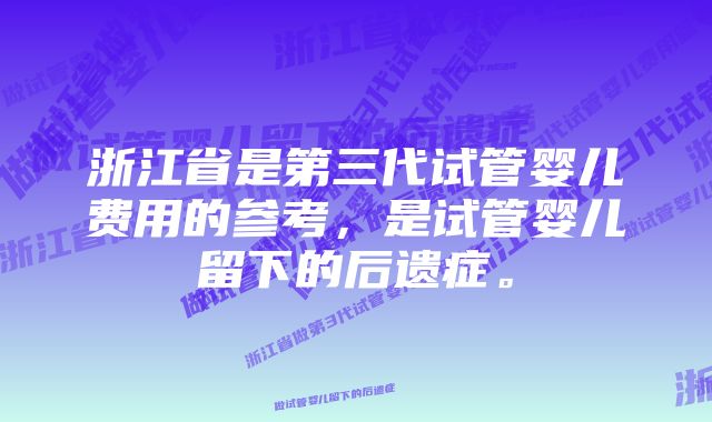 浙江省是第三代试管婴儿费用的参考，是试管婴儿留下的后遗症。