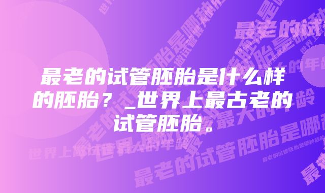 最老的试管胚胎是什么样的胚胎？_世界上最古老的试管胚胎。