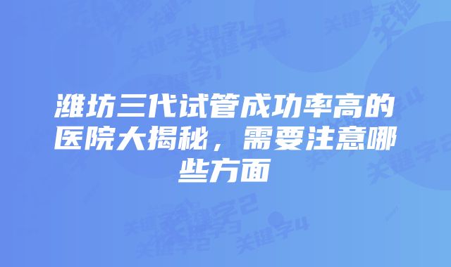 潍坊三代试管成功率高的医院大揭秘，需要注意哪些方面