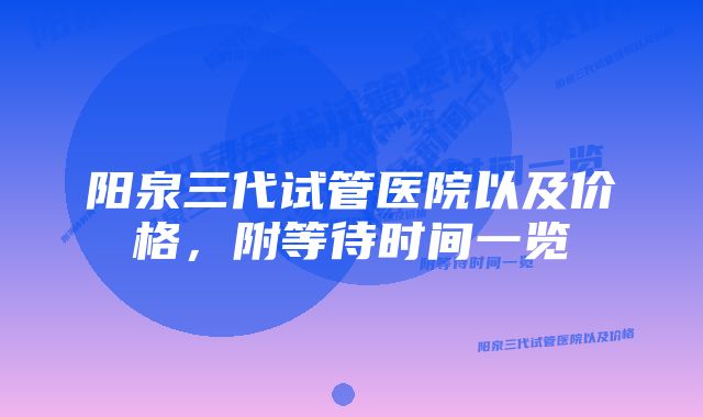 阳泉三代试管医院以及价格，附等待时间一览