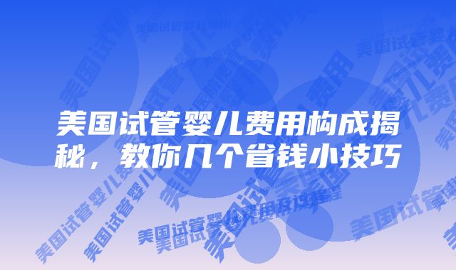 美国试管婴儿费用构成揭秘，教你几个省钱小技巧