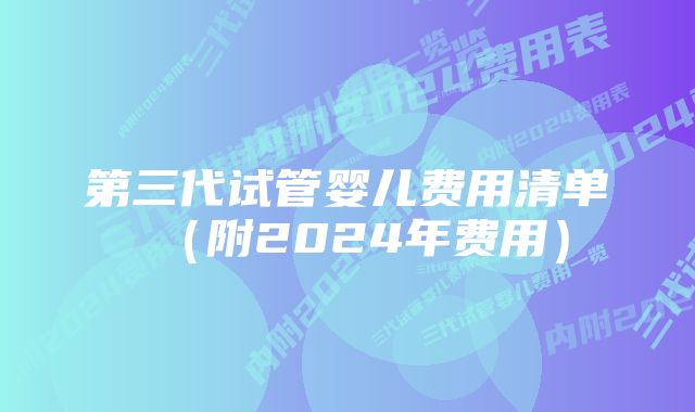 第三代试管婴儿费用清单（附2024年费用）