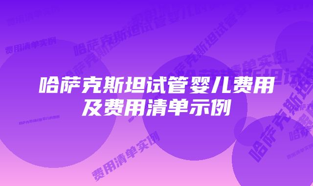 哈萨克斯坦试管婴儿费用及费用清单示例