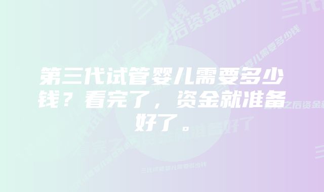 第三代试管婴儿需要多少钱？看完了，资金就准备好了。