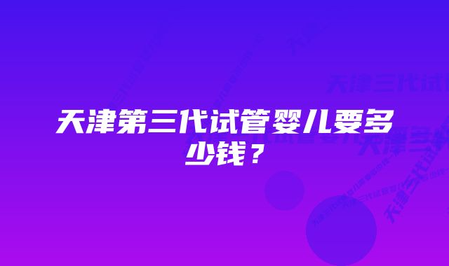 天津第三代试管婴儿要多少钱？