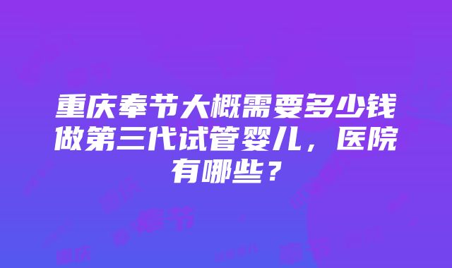 重庆奉节大概需要多少钱做第三代试管婴儿，医院有哪些？