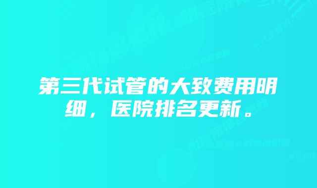 第三代试管的大致费用明细，医院排名更新。