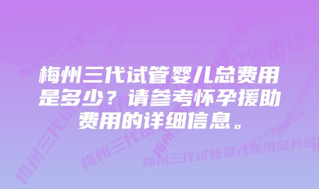 梅州三代试管婴儿总费用是多少？请参考怀孕援助费用的详细信息。