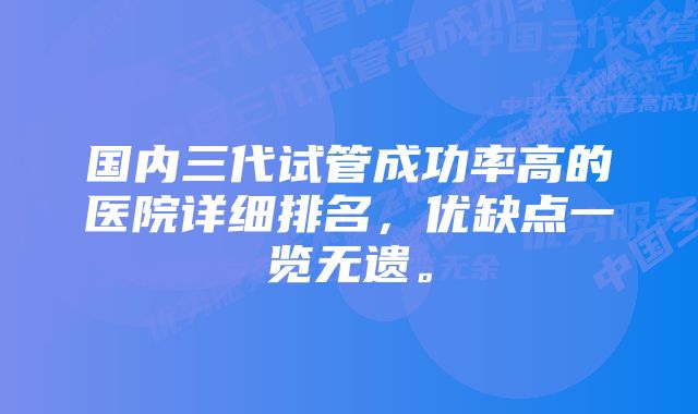 国内三代试管成功率高的医院详细排名，优缺点一览无遗。