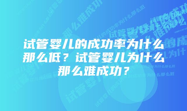 试管婴儿的成功率为什么那么低？试管婴儿为什么那么难成功？