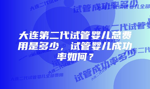 大连第二代试管婴儿总费用是多少，试管婴儿成功率如何？