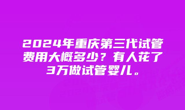 2024年重庆第三代试管费用大概多少？有人花了3万做试管婴儿。