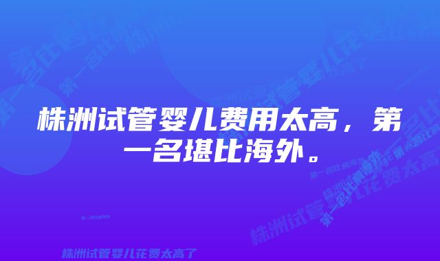 株洲试管婴儿费用太高，第一名堪比海外。