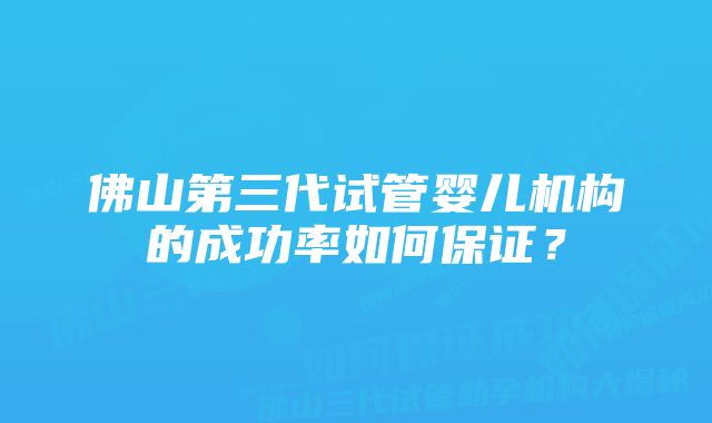 佛山第三代试管婴儿机构的成功率如何保证？