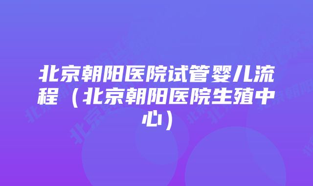 北京朝阳医院试管婴儿流程（北京朝阳医院生殖中心）