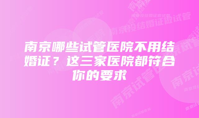 南京哪些试管医院不用结婚证？这三家医院都符合你的要求