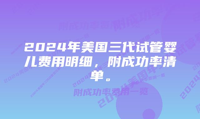 2024年美国三代试管婴儿费用明细，附成功率清单。