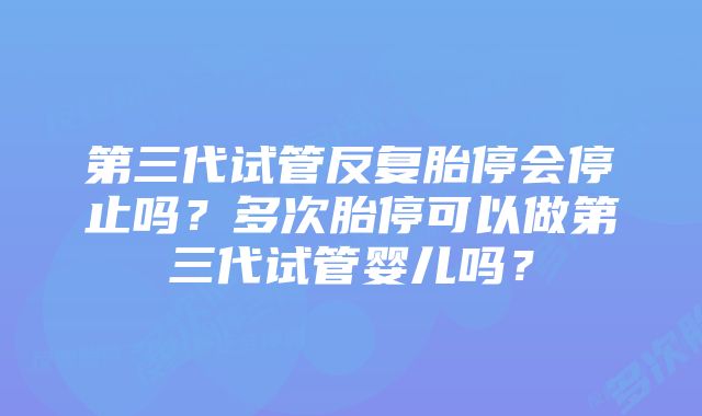 第三代试管反复胎停会停止吗？多次胎停可以做第三代试管婴儿吗？