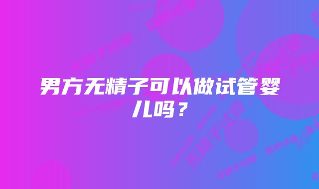 男方无精子可以做试管婴儿吗？