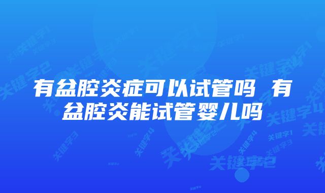 有盆腔炎症可以试管吗 有盆腔炎能试管婴儿吗