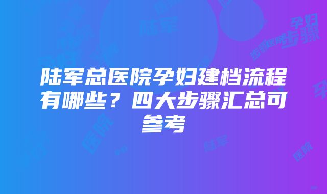 陆军总医院孕妇建档流程有哪些？四大步骤汇总可参考