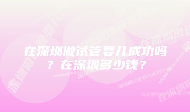 在深圳做试管婴儿成功吗？在深圳多少钱？