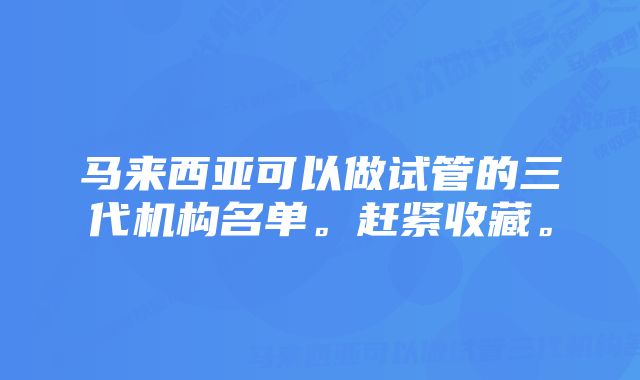 马来西亚可以做试管的三代机构名单。赶紧收藏。