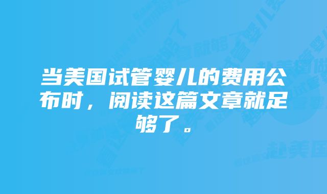 当美国试管婴儿的费用公布时，阅读这篇文章就足够了。