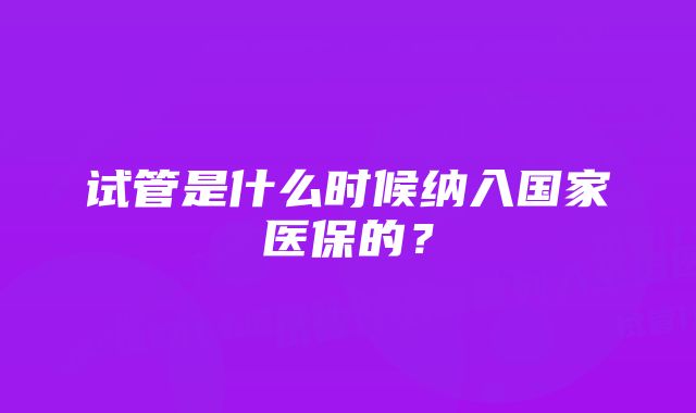 试管是什么时候纳入国家医保的？