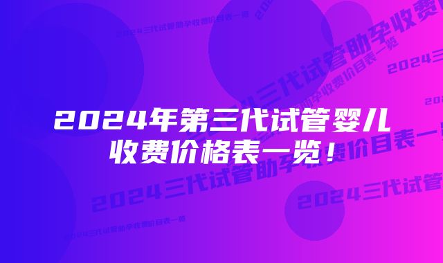 2024年第三代试管婴儿收费价格表一览！