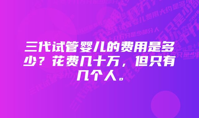 三代试管婴儿的费用是多少？花费几十万，但只有几个人。