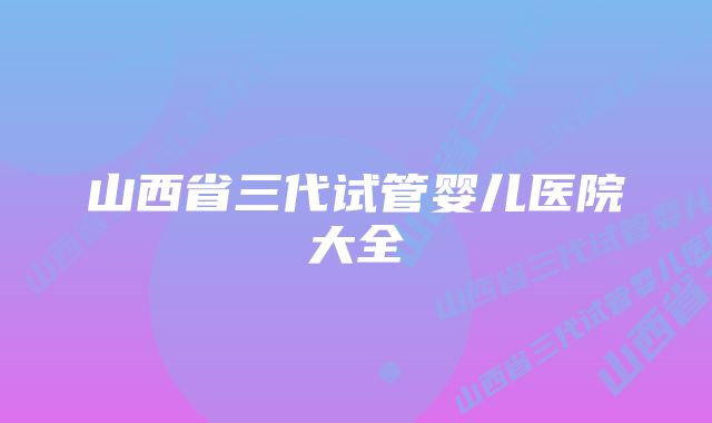 山西省三代试管婴儿医院大全