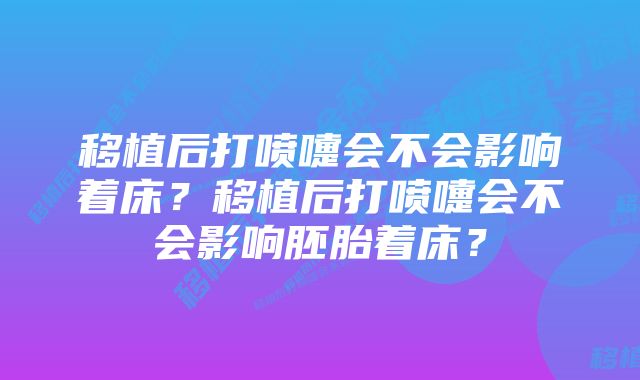 移植后打喷嚏会不会影响着床？移植后打喷嚏会不会影响胚胎着床？