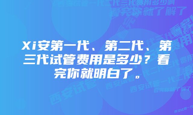 Xi安第一代、第二代、第三代试管费用是多少？看完你就明白了。