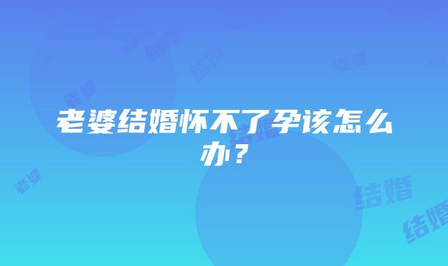 老婆结婚怀不了孕该怎么办？