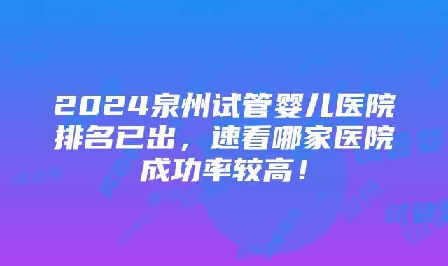 2024泉州试管婴儿医院排名已出，速看哪家医院成功率较高！