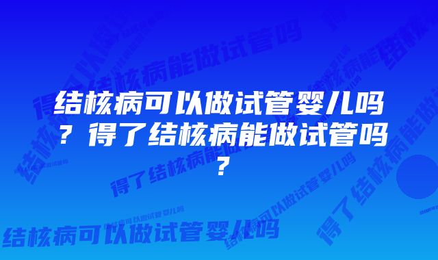 结核病可以做试管婴儿吗？得了结核病能做试管吗？