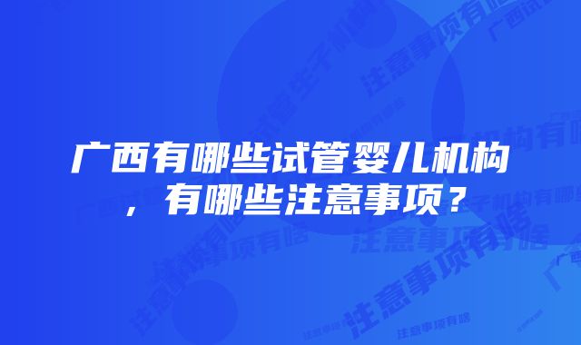 广西有哪些试管婴儿机构，有哪些注意事项？