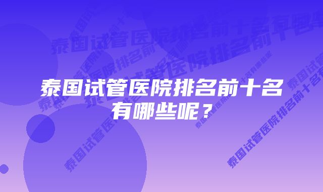 泰国试管医院排名前十名有哪些呢？