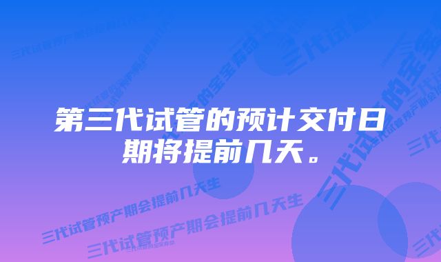 第三代试管的预计交付日期将提前几天。